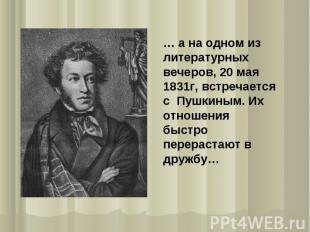 … а на одном из литературных вечеров, 20 мая 1831г, встречается с Пушкиным. Их о