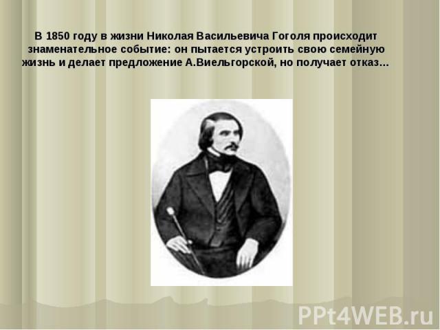 В 1850 году в жизни Николая Васильевича Гоголя происходит знаменательное событие: он пытается устроить свою семейную жизнь и делает предложение А.Виельгорской, но получает отказ…