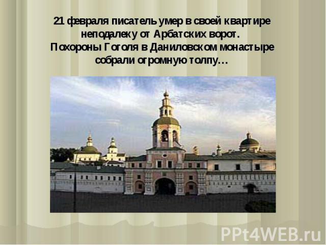 21 февраля писатель умер в своей квартире неподалеку от Арбатских ворот. Похороны Гоголя в Даниловском монастыре собрали огромную толпу…