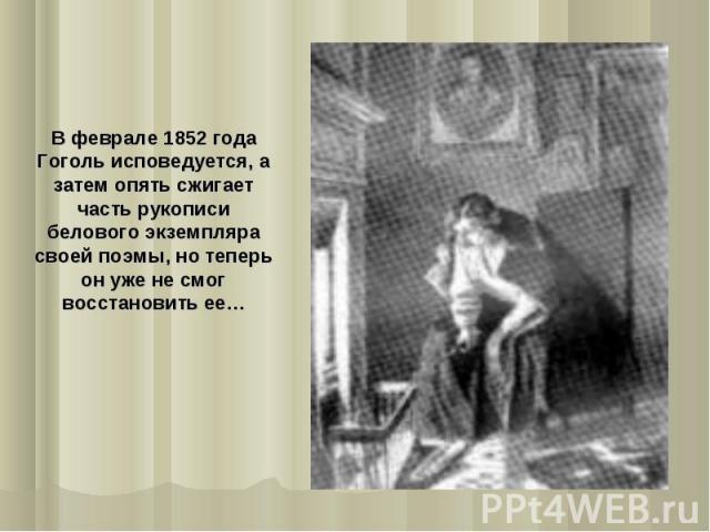 В феврале 1852 года Гоголь исповедуется, а затем опять сжигает часть рукописи белового экземпляра своей поэмы, но теперь он уже не смог восстановить ее…