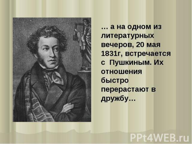 … а на одном из литературных вечеров, 20 мая 1831г, встречается с Пушкиным. Их отношения быстро перерастают в дружбу…