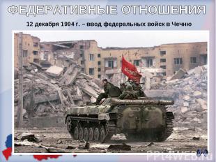 ФЕДЕРАТИВНЫЕ ОТНОШЕНИЯ 12 декабря 1994 г. – ввод федеральных войск в Чечню