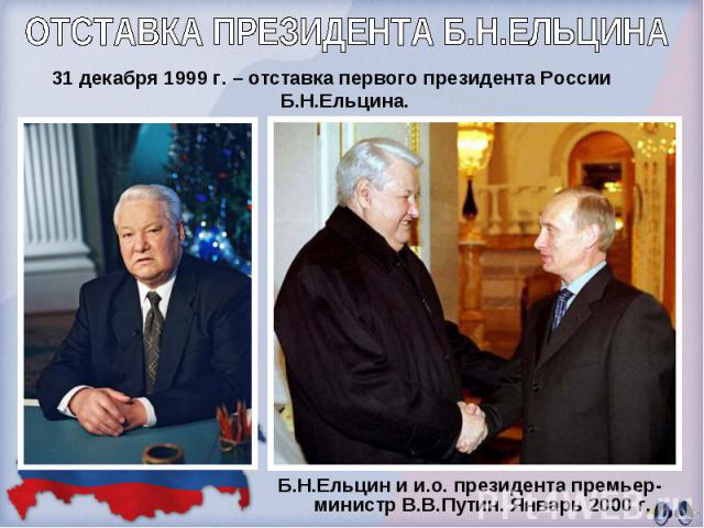 ОТСТАВКА ПРЕЗИДЕНТА Б.Н.ЕЛЬЦИНА 31 декабря 1999 г. – отставка первого президента России Б.Н.Ельцина.Б.Н.Ельцин и и.о. президента премьер-министр В.В.Путин. Январь 2000 г.