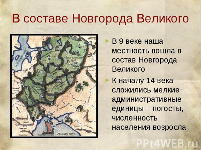 В составе Новгорода Великого В 9 веке наша местность вошла в состав Новгорода ВеликогоК началу 14 века сложились мелкие административные единицы – погосты, численность населения возросла