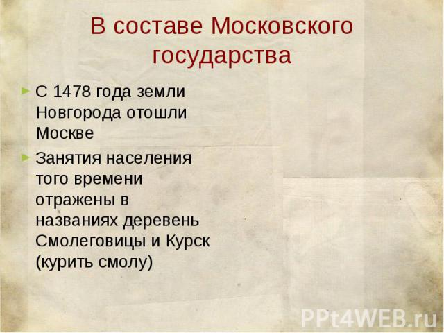 В составе Московского государства С 1478 года земли Новгорода отошли МосквеЗанятия населения того времени отражены в названиях деревень Смолеговицы и Курск (курить смолу)