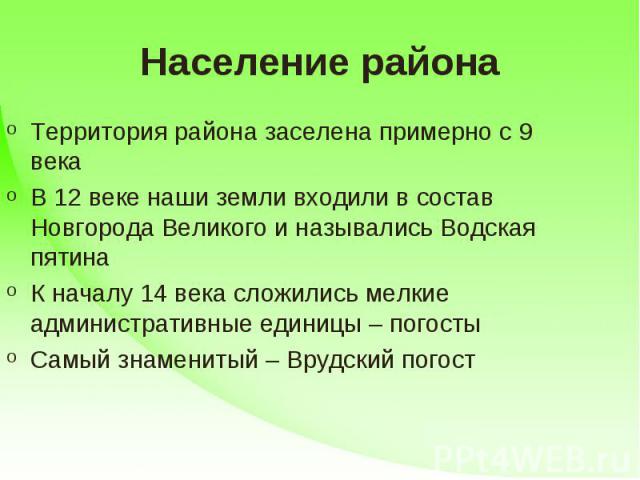 Население района Территория района заселена примерно с 9 векаВ 12 веке наши земли входили в состав Новгорода Великого и назывались Водская пятинаК началу 14 века сложились мелкие административные единицы – погостыСамый знаменитый – Врудский погост