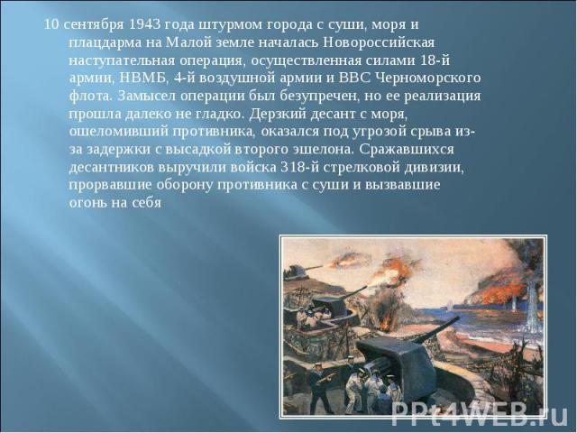 10 сентября 1943 года штурмом города с суши, моря и плацдарма на Малой земле началась Новороссийская наступательная операция, осуществленная силами 18-й армии, НВМБ, 4-й воздушной армии и ВВС Черноморского флота. Замысел операции был безупречен, но …