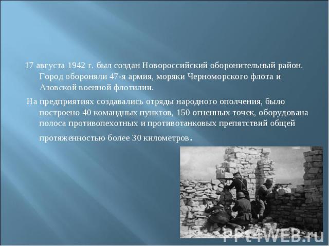 17 августа 1942 г. был создан Новороссийский оборонительный район. Город обороняли 47-я армия, моряки Черноморского флота и Азовской военной флотилии. На предприятиях создавались отряды народного ополчения, было построено 40 командных пунктов, 150 о…