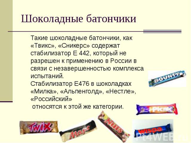 Шоколадные батончики Такие шоколадные батончики, как «Твикс», «Сникерс» содержат стабилизатор Е 442, который не разрешен к применению в России в связи с незавершенностью комплекса испытаний. Стабилизатор Е476 в шоколадках «Милка», «Альпенголд», «Нес…