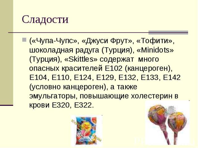 Сладости («Чупа-Чупс», «Джуси Фрут», «Тофити», шоколадная радуга (Турция), «Minidots» (Турция), «Skittles» содержат много опасных красителей Е102 (канцероген), Е104, Е110, Е124, Е129, Е132, Е133, Е142 (условно канцероген), а также эмульгаторы, повыш…