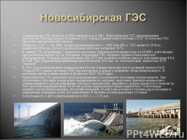 Новосибирская ГЭС Строительство ГЭС началось в 1950, закончилось в 1961. Новосибирская ГЭС спроектирована институтом Ленгидропроект. Входила в ОЭС Сибири Единой энергосистемы СССР. По плотине ГЭС проложен автомобильный переход.Мощность ГЭС — 455 МВт…