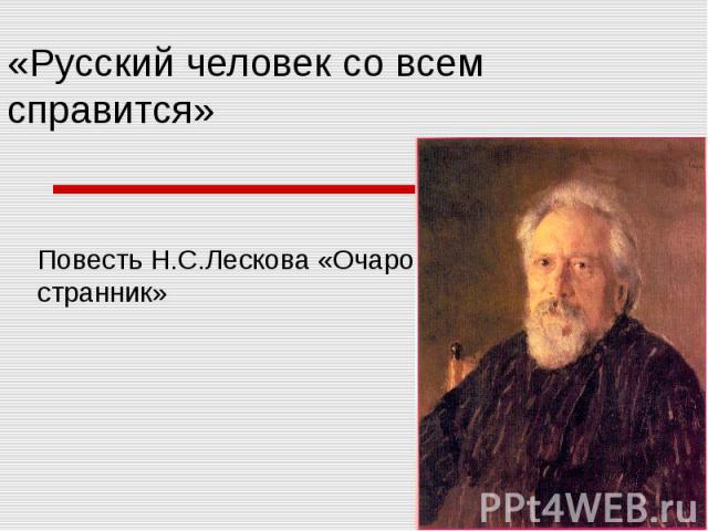 «Русский человек со всем справится» Повесть Н.С.Лескова «Очарованный странник»