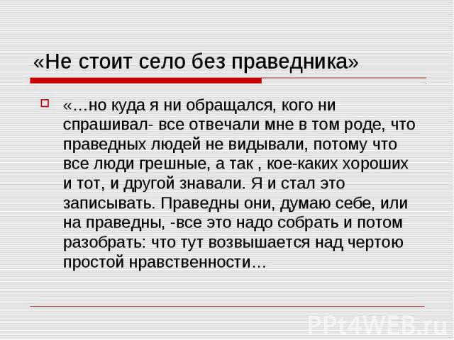 «Не стоит село без праведника» «…но куда я ни обращался, кого ни спрашивал- все отвечали мне в том роде, что праведных людей не видывали, потому что все люди грешные, а так , кое-каких хороших и тот, и другой знавали. Я и стал это записывать. Правед…