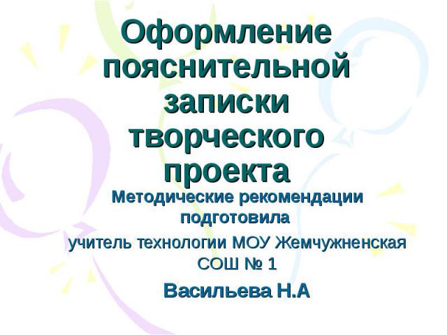 Оформление пояснительной запискитворческого проекта Методические рекомендации подготовила учитель технологии МОУ Жемчужненская СОШ № 1Васильева Н.А