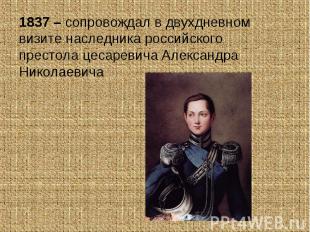 1837 – сопровождал в двухдневном визите наследника российского престола цесареви
