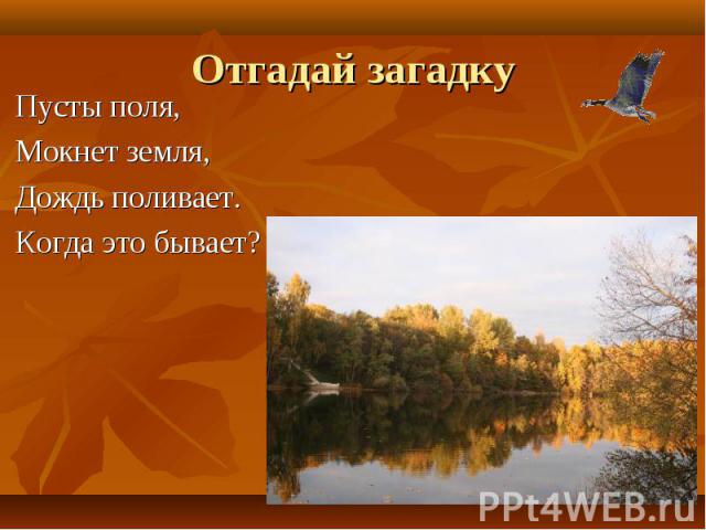 Отгадай загадку Пусты поля,Мокнет земля,Дождь поливает.Когда это бывает?