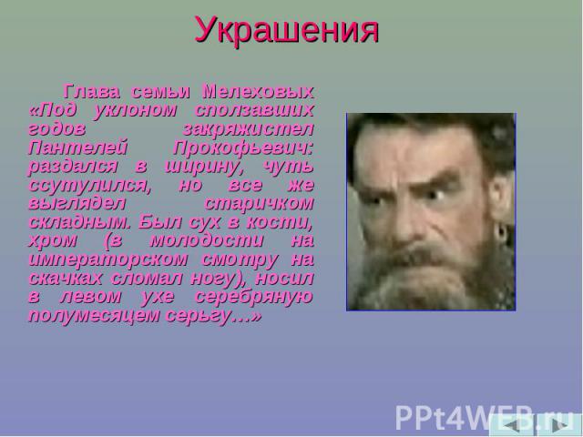 Украшения Глава семьи Мелеховых «Под уклоном сползавших годов закряжистел Пантелей Прокофьевич: раздался в ширину, чуть ссутулился, но все же выглядел старичком складным. Был сух в кости, хром (в молодости на императорском смотру на скачках сломал н…