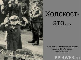 Холокост- это… Выполнила: Никипелова Евгенияученица 10 «А» класс МОУ ЗСОШ №1
