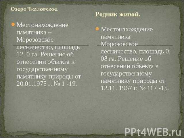 Озеро Чкаловское. Местонахождение памятника – Морозовское лесничество, площадь 12, 0 га. Решение об отнесении объекта к государственному памятнику природы от 20.01.1975 г. № 1 -19.Родник живой.Местонахождение памятника – Морозовское лесничество, пло…