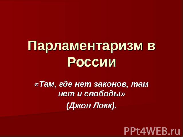 Парламентаризм в России «Там, где нет законов, там нет и свободы»(Джон Локк).