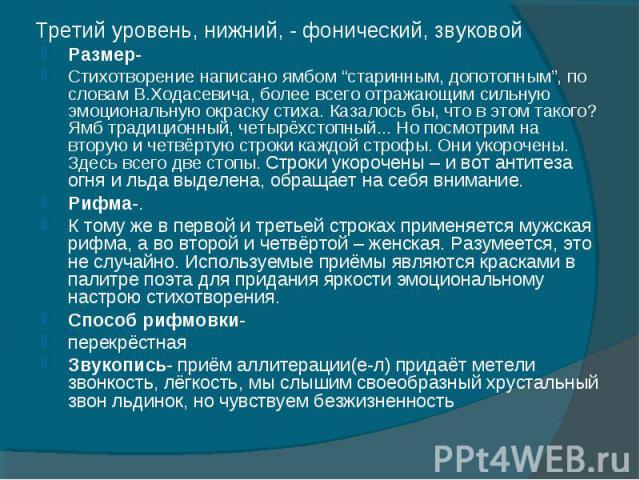 Третий уровень, нижний, - фонический, звуковой Размер-Стихотворение написано ямбом “старинным, допотопным”, по словам В.Ходасевича, более всего отражающим сильную эмоциональную окраску стиха. Казалось бы, что в этом такого? Ямб традиционный, четырёх…