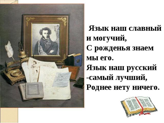 Язык наш славный и могучий,С рожденья знаем мы его.Язык наш русский -самый лучший,Роднее нету ничего.