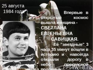 25 августа 1984 года Впервые в открытый космос вышла женщина - СВЕТЛАНА ЕВГЕНЬЕВ