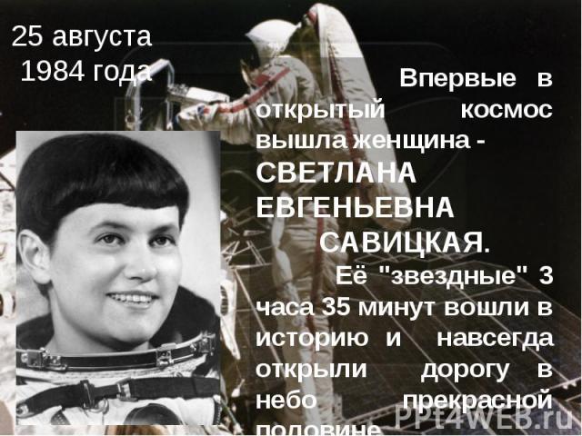 25 августа 1984 года Впервые в открытый космос вышла женщина - СВЕТЛАНА ЕВГЕНЬЕВНА САВИЦКАЯ. Её 