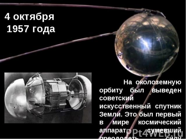 4 октября 1957 года На околоземную орбиту был выведен советский искусственный спутник Земли. Это был первый в мире космический аппарат, сумевший преодолеть силу земного притяжения.