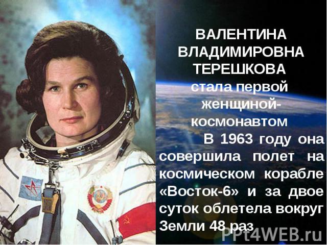ВАЛЕНТИНА ВЛАДИМИРОВНА ТЕРЕШКОВА стала первой женщиной-космонавтом В 1963 году она совершила полет на космическом корабле «Восток-6» и за двое суток облетела вокруг Земли 48 раз