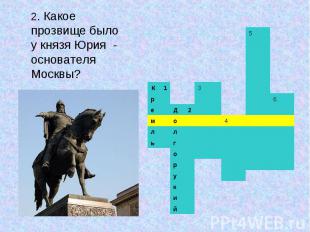 2. Какое прозвище было у князя Юрия - основателя Москвы?