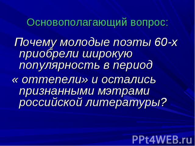 Основополагающий вопрос: Почему молодые поэты 60-х приобрели широкую популярность в период « оттепели» и остались признанными мэтрами российской литературы?