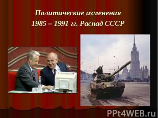 Политические изменения 1985 – 1991 гг. Распад СССР