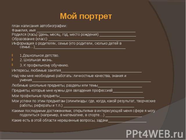 Мой портрет план написания автобиографии:Фамилия, имя _________________________________________________Родился (лась) (день, месяц, год, место рождения) __________________Образование (класс) ___________________________________________Информация о ро…