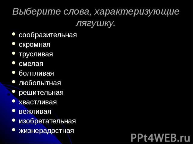 Выберите слова, характеризующие лягушку. сообразительная скромнаятрусливаясмелаяболтливаялюбопытнаярешительнаяхвастливаявежливаяизобретательнаяжизнерадостная