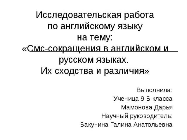 Исследовательская работапо английскому языкуна тему:«Смс-сокращения в английском и русском языках. Их сходства и различия» Выполнила:Ученица 9 Б классаМамонова ДарьяНаучный руководитель:Бакунина Галина Анатольевна