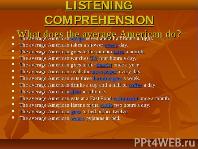 LISTENING COMPREHENSIONWhat does the average American do? The average American sleeps seven and a half hours a night.The average American takes a shower every day.The average American goes to the cinema once a month.The average American watches TV f…