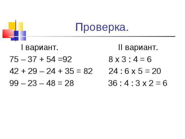 Проверка. I вариант. II вариант.75 – 37 + 54 =92 8 x 3 : 4 = 642 + 29 – 24 + 35 = 82 24 : 6 x 5 = 2099 – 23 – 48 = 28 36 : 4 : 3 x 2 = 6