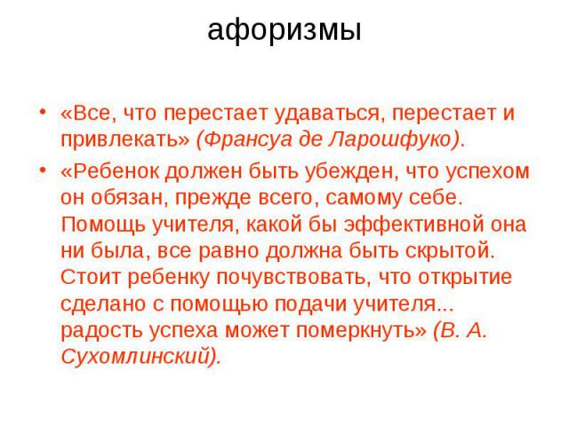 афоризмы «Все, что перестает удаваться, перестает и привлекать» (Франсуа де Ларошфуко).«Ребенок должен быть убежден, что успехом он обязан, прежде всего, самому себе. Помощь учителя, какой бы эффективной она ни была, все равно должна быть скрытой. С…