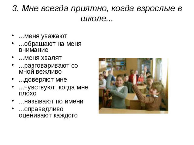 3. Мне всегда приятно, когда взрослые в школе... ...меня уважают...обращают на меня внимание...меня хвалят...разговаривают со мной вежливо...доверяют мне...чувствуют, когда мне плохо...называют по имени...справедливо оценивают каждого