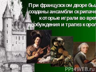 При французском дворе были созданы ансамбли скрипачей, которые играли во время п
