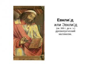 Евклид или Эвклид (ок. 300 г. до н. э.) древнегреческий математик.