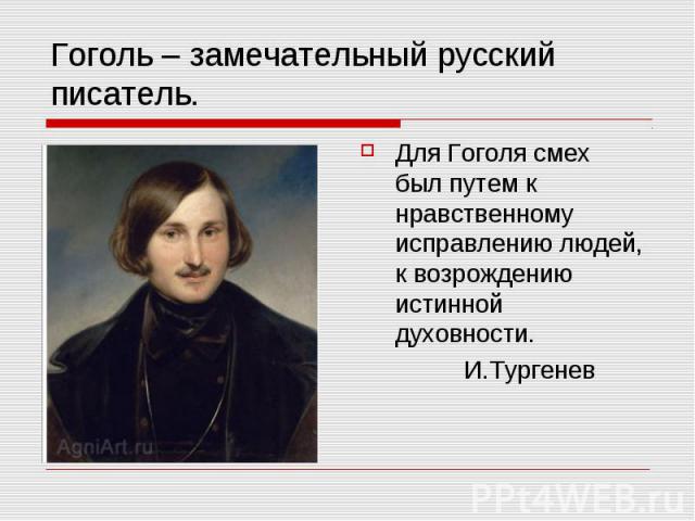 Гоголь – замечательный русский писатель. Для Гоголя смех был путем к нравственному исправлению людей, к возрождению истинной духовности. И.Тургенев