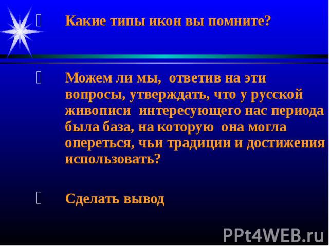 Какие типы икон вы помните?Можем ли мы, ответив на эти вопросы, утверждать, что у русской живописи интересующего нас периода была база, на которую она могла опереться, чьи традиции и достижения использовать?Сделать вывод