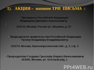 1). АКЦИЯ – напиши ТРИ ПИСЬМА : - Президенту Российской ФедерацииМедведеву Дмитр