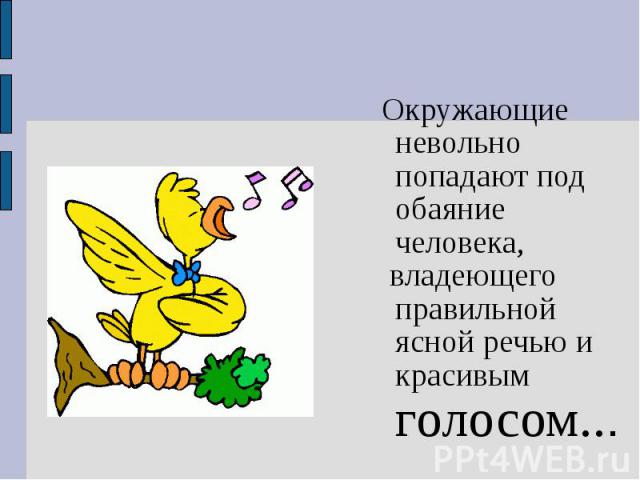 Окружающие невольно попадают под обаяние человека, владеющего правильной ясной речью и красивым голосом...