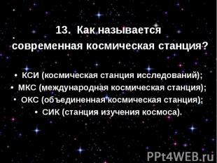 13.  Как называется современная космическая станция?•  КСИ (космическая станция