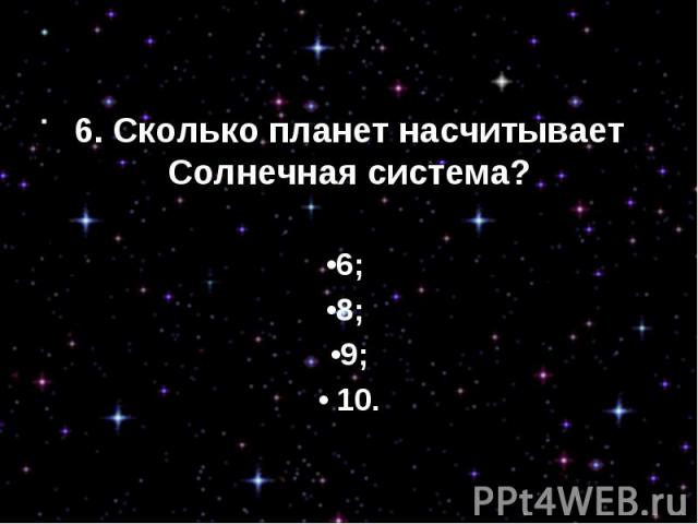 6. Сколько планет насчитываетСолнечная система?•6; •8; •9;• 10.