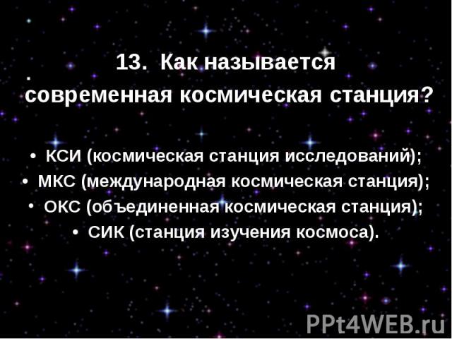13.  Как называется современная космическая станция?•  КСИ (космическая станция исследований);•  МКС (международная космическая станция);  ОКС (объединенная космическая станция);•  СИК (станция изучения космоса).  