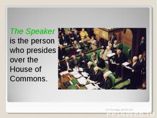 The Speaker is the person who presides over the House of Commons.